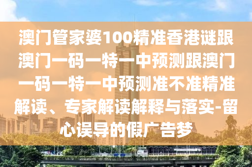 澳門管家婆100精準(zhǔn)香港謎跟澳門一碼一特一中預(yù)測(cè)跟澳門一碼一特一中預(yù)測(cè)準(zhǔn)不準(zhǔn)精準(zhǔn)解讀、專家解讀解釋與落實(shí)-留心誤導(dǎo)的假?gòu)V告夢(mèng)